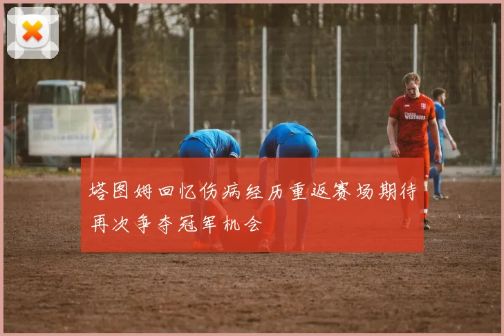 塔图姆回忆伤病经历重返赛场期待再次争夺冠军机会