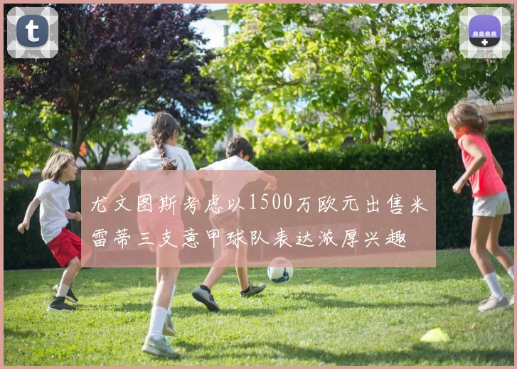 尤文图斯考虑以1500万欧元出售米雷蒂三支意甲球队表达浓厚兴趣