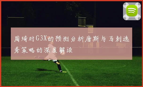 周琦对G3X的预测分析唐斯与马刺选秀策略的深度解读