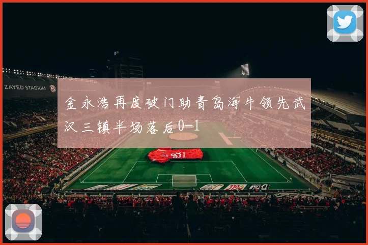 金永浩再度破门助青岛海牛领先武汉三镇半场落后0-1