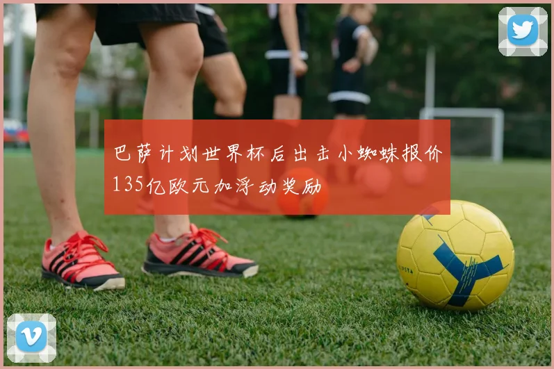 巴萨计划世界杯后出击小蜘蛛报价135亿欧元加浮动奖励