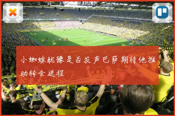 小蜘蛛犹豫是否发声巴萨期待他推动转会进程