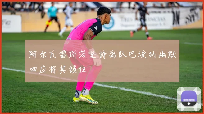 阿尔瓦雷斯若坚持离队巴埃纳幽默回应将其锁住
