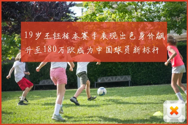 19岁王钰栋本赛季表现出色身价飙升至180万欧成为中国球员新标杆