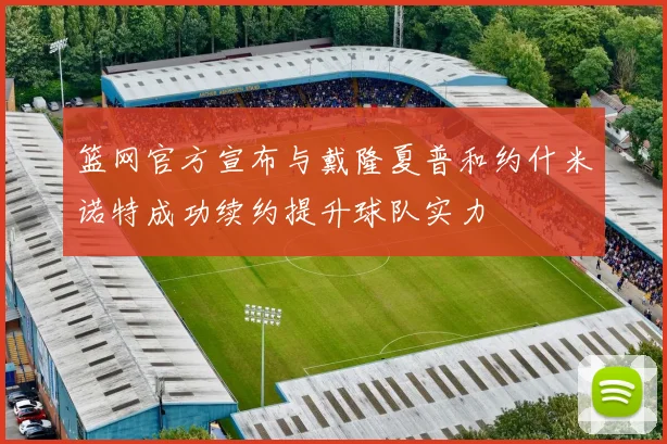 篮网官方宣布与戴隆夏普和约什米诺特成功续约提升球队实力