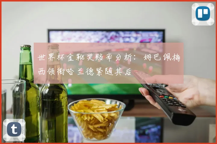世界杯金靴奖赔率分析：姆巴佩梅西领衔哈兰德紧随其后