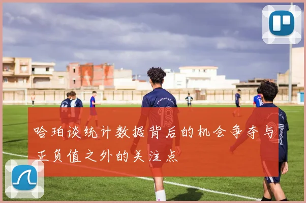 哈珀谈统计数据背后的机会争夺与正负值之外的关注点