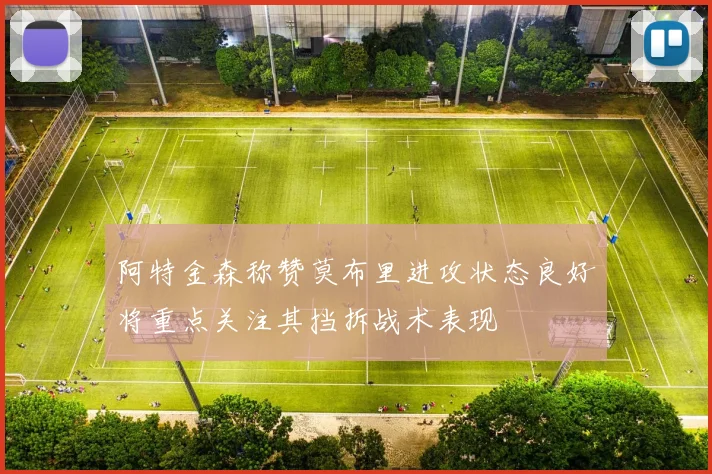 阿特金森称赞莫布里进攻状态良好将重点关注其挡拆战术表现