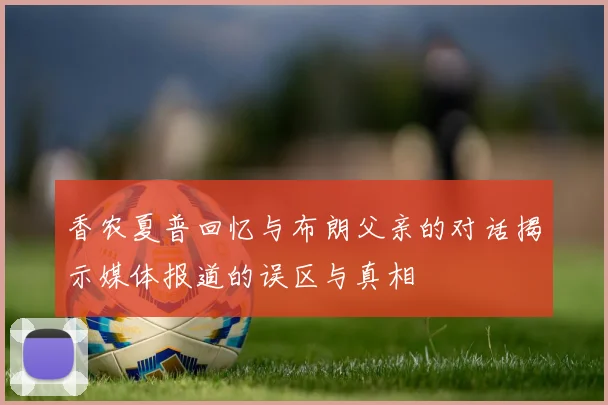 香农夏普回忆与布朗父亲的对话揭示媒体报道的误区与真相