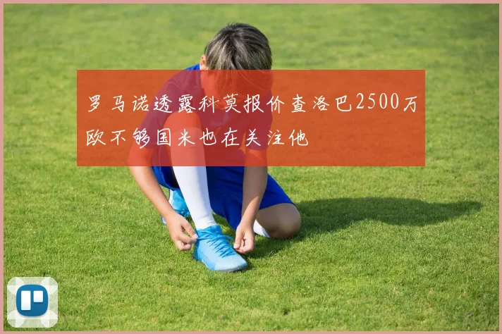 罗马诺透露科莫报价查洛巴2500万欧不够国米也在关注他