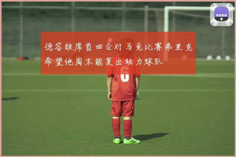 德容缺席首回合对马竞比赛弗里克希望他周末能复出助力球队