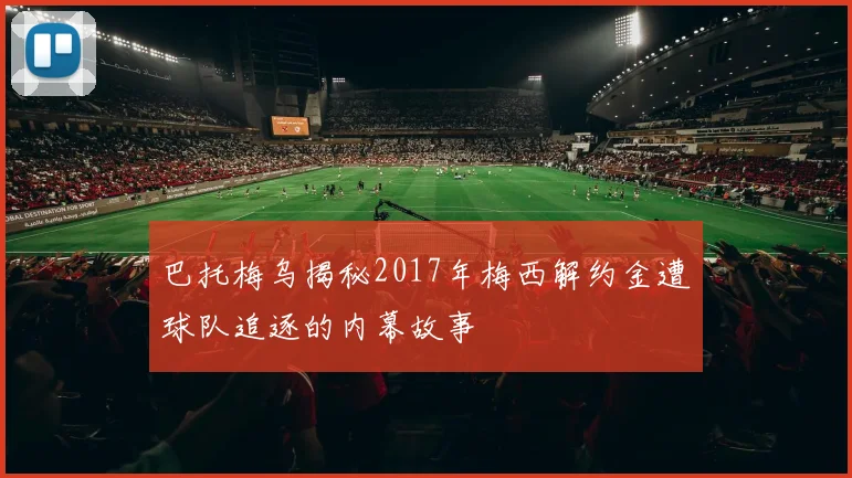 巴托梅乌揭秘2017年梅西解约金遭球队追逐的内幕故事