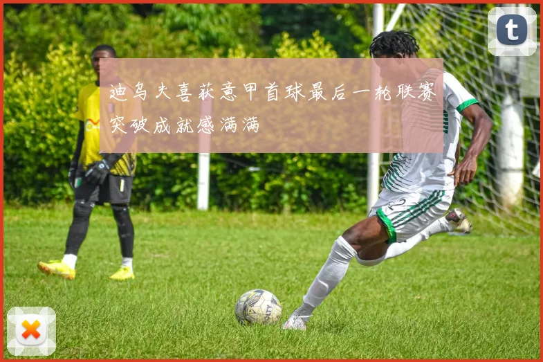 迪乌夫喜获意甲首球最后一轮联赛突破成就感满满