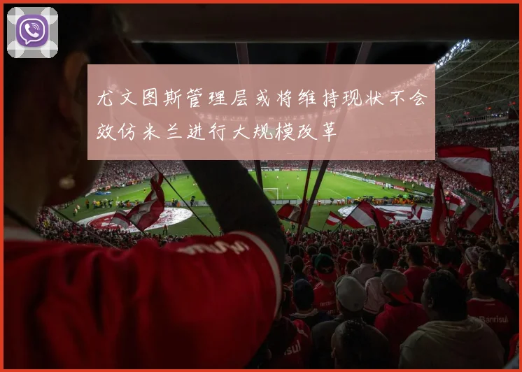 尤文图斯管理层或将维持现状不会效仿米兰进行大规模改革