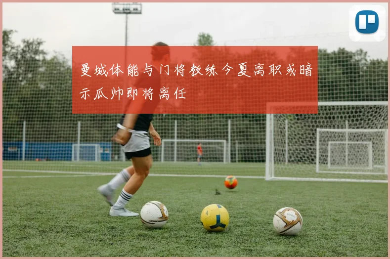 曼城体能与门将教练今夏离职或暗示瓜帅即将离任