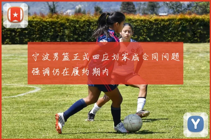 宁波男篮正式回应刘家成合同问题强调仍在履约期内