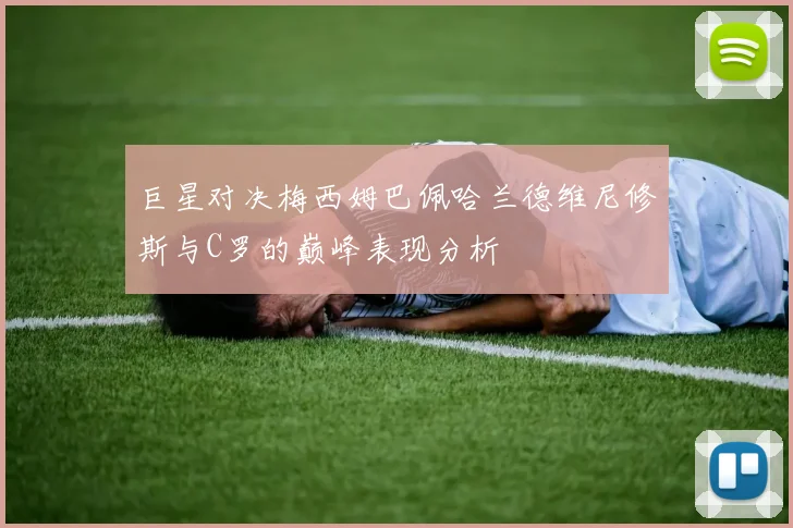 巨星对决梅西姆巴佩哈兰德维尼修斯与C罗的巅峰表现分析