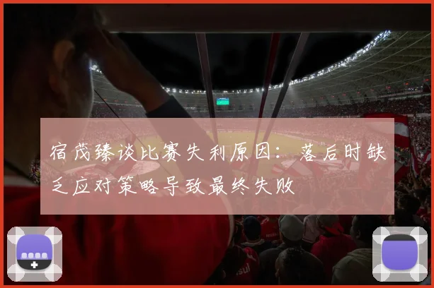 宿茂臻谈比赛失利原因：落后时缺乏应对策略导致最终失败