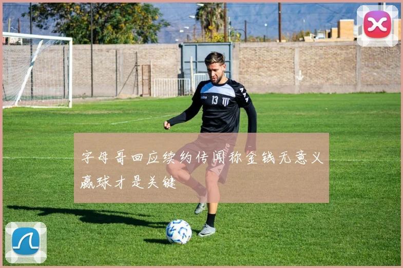 字母哥回应续约传闻称金钱无意义赢球才是关键