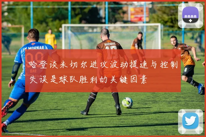 哈登谈米切尔进攻波动提速与控制失误是球队胜利的关键因素