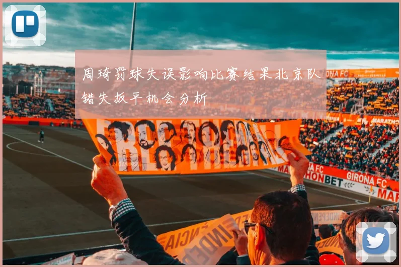 周琦罚球失误影响比赛结果北京队错失扳平机会分析