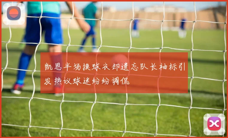 凯恩半场换球衣却遗忘队长袖标引发热议球迷纷纷调侃