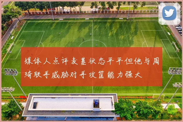 媒体人点评麦基状态平平但他与周琦联手威胁对手攻筐能力强大