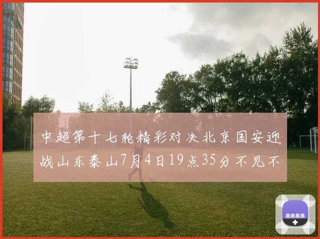 中超第十七轮精彩对决北京国安迎战山东泰山7月4日19点35分不见不散