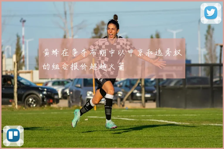 黄蜂在争夺布朗中以申京和选秀权的组合报价超越火箭