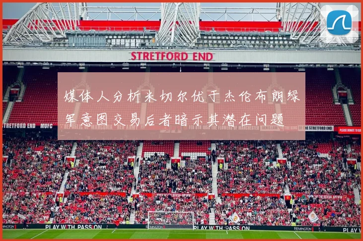 媒体人分析米切尔优于杰伦布朗绿军意图交易后者暗示其潜在问题