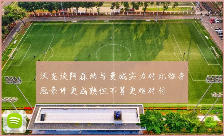 沃克谈阿森纳与曼城实力对比称夺冠条件更成熟但不算更难对付