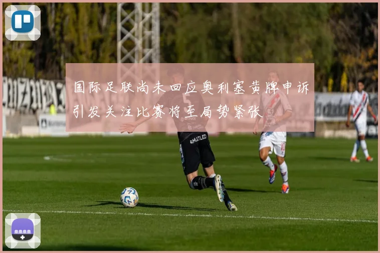 国际足联尚未回应奥利塞黄牌申诉引发关注比赛将至局势紧张