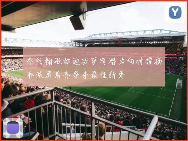 乔约翰逊称迪班萨有潜力向特雷杨和浓眉看齐争夺最佳新秀