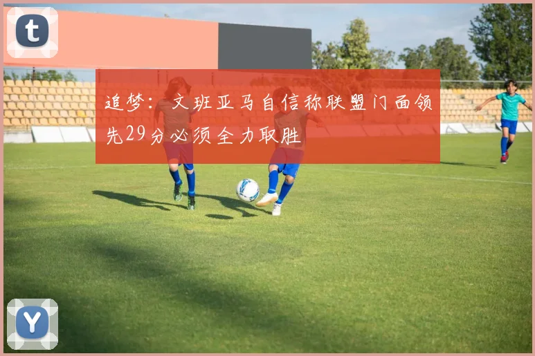追梦：文班亚马自信称联盟门面领先29分必须全力取胜