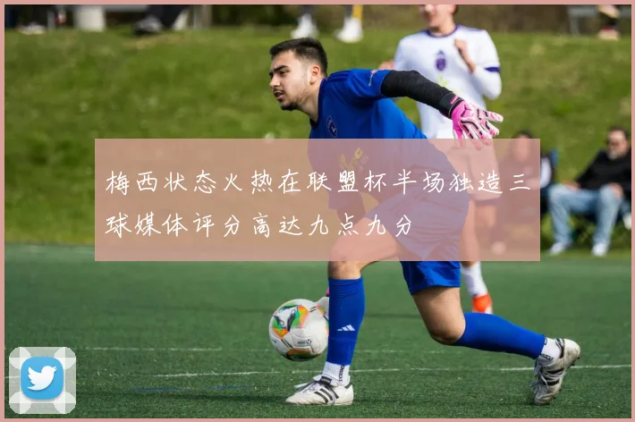 梅西状态火热在联盟杯半场独造三球媒体评分高达九点九分