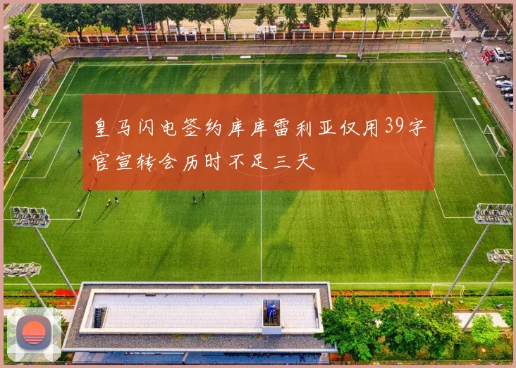 皇马闪电签约库库雷利亚仅用39字官宣转会历时不足三天