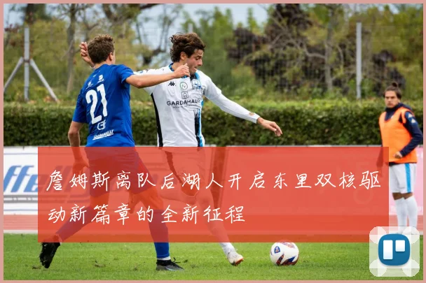 詹姆斯离队后湖人开启东里双核驱动新篇章的全新征程