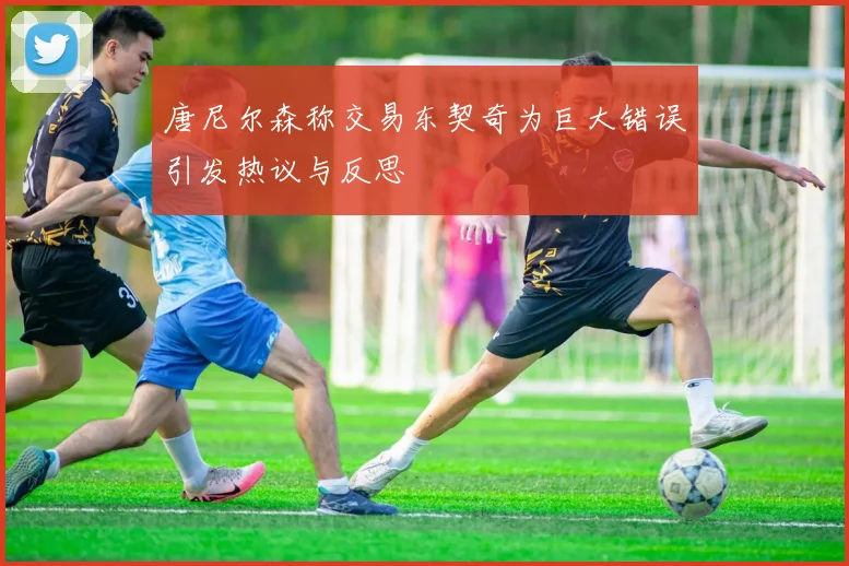唐尼尔森称交易东契奇为巨大错误引发热议与反思